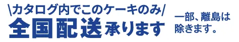 カタログ内でこのケーキのみ全国配送承ります。一部、離島は除きます。