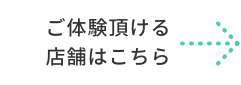 ご体験頂ける店舗はこちら