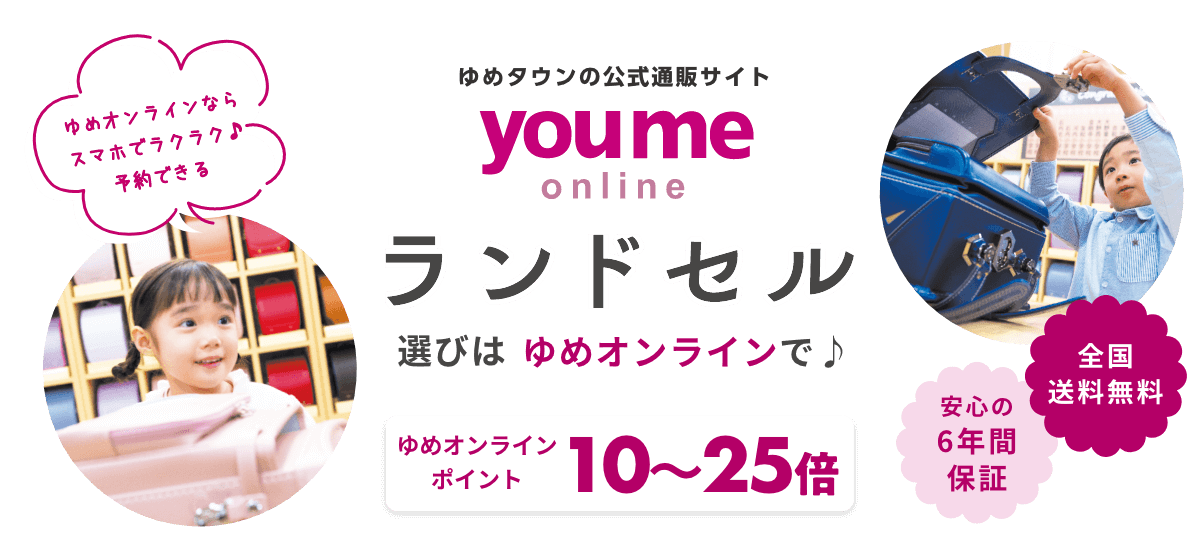 ゆめタウンの公式通販サイト youme online ランドセル選びはゆめオンラインで♪ ゆめオンラインならスマホでラクラク♪予約できる　ゆめオンラインポイント10～25倍　安心の6年保証　全国送料無料