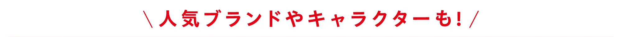 人気ブランドやキャラクターも！