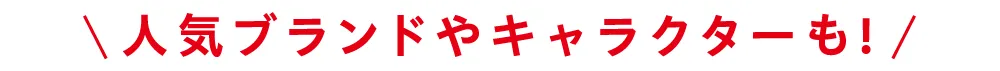 人気ブランドやキャラクターも！