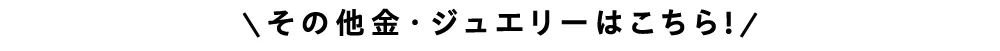 その他金・ジュエリーはこちら！