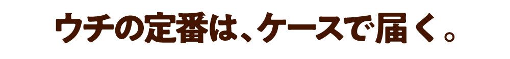 ウチの定番は、ケースで届く。